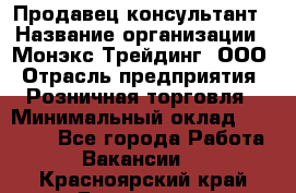 Продавец-консультант › Название организации ­ Монэкс Трейдинг, ООО › Отрасль предприятия ­ Розничная торговля › Минимальный оклад ­ 26 200 - Все города Работа » Вакансии   . Красноярский край,Бородино г.